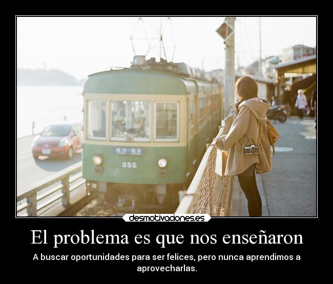 El problema es que nos enseñaron - A buscar oportunidades para ser felices, pero nunca aprendimos a
aprovecharlas.