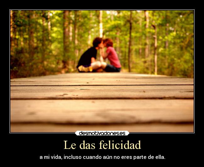 Le das felicidad - a mi vida, incluso cuando aún no eres parte de ella.