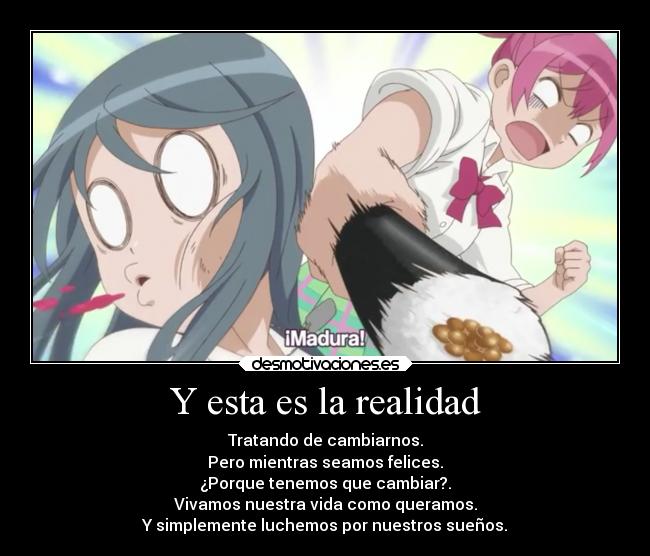 Y esta es la realidad - Tratando de cambiarnos.
Pero mientras seamos felices.
¿Porque tenemos que cambiar?.
Vivamos nuestra vida como queramos.
Y simplemente luchemos por nuestros sueños.