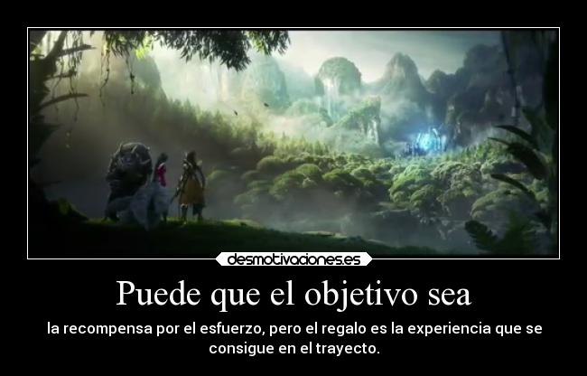 Puede que el objetivo sea - la recompensa por el esfuerzo, pero el regalo es la experiencia que se
consigue en el trayecto.