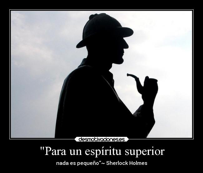 Para un espíritu superior - nada es pequeño~ Sherlock Holmes