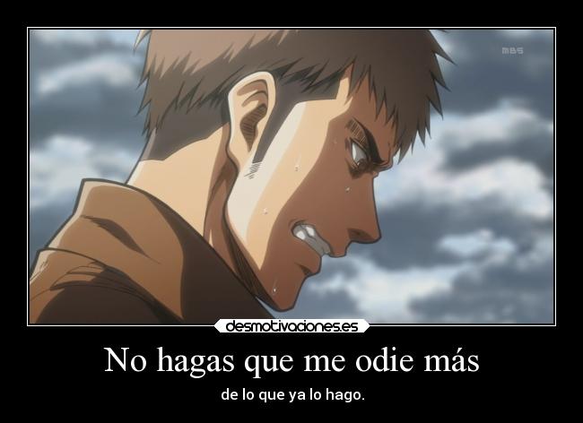 No hagas que me odie más - de lo que ya lo hago.