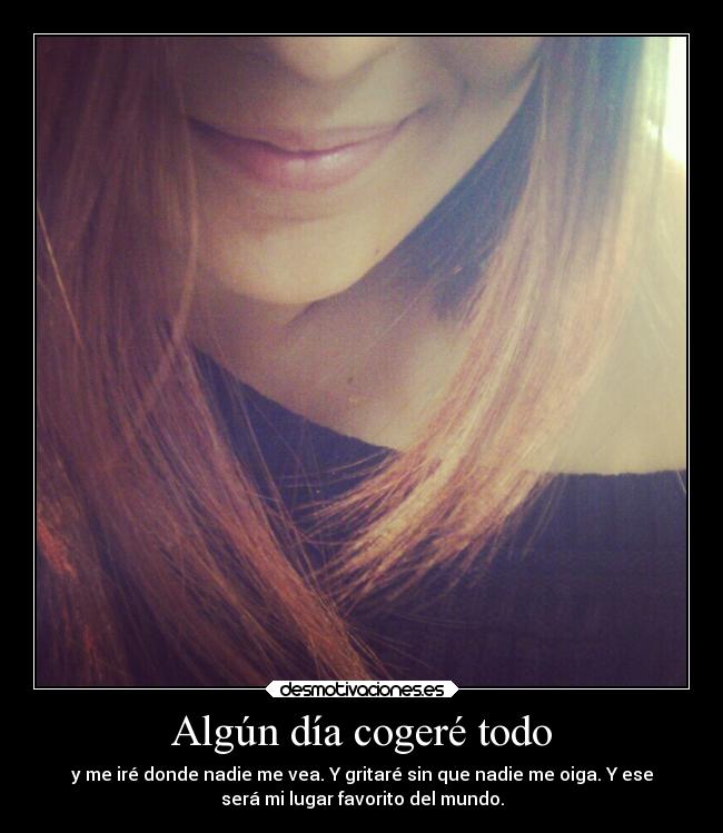 Algún día cogeré todo - y me iré donde nadie me vea. Y gritaré sin que nadie me oiga. Y ese
será mi lugar favorito del mundo.