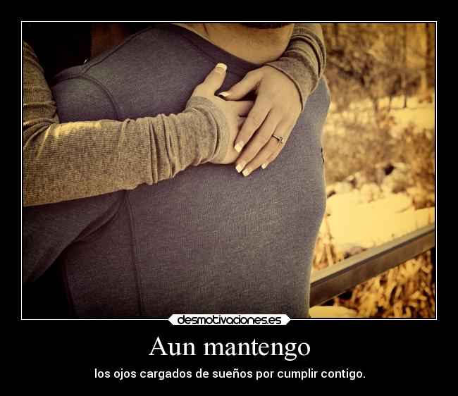 Aun mantengo - los ojos cargados de sueños por cumplir contigo.