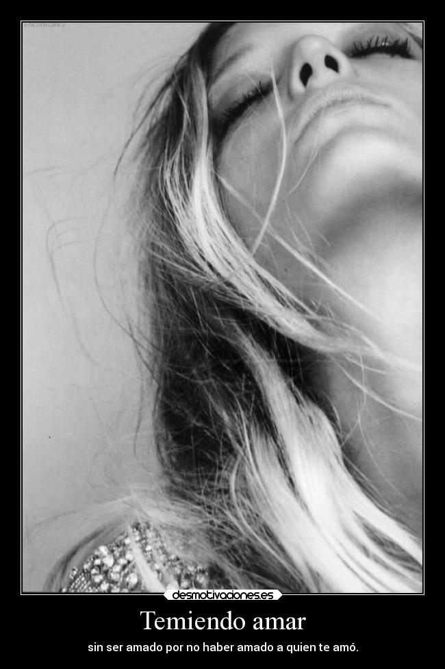Temiendo amar - sin ser amado por no haber amado a quien te amó.