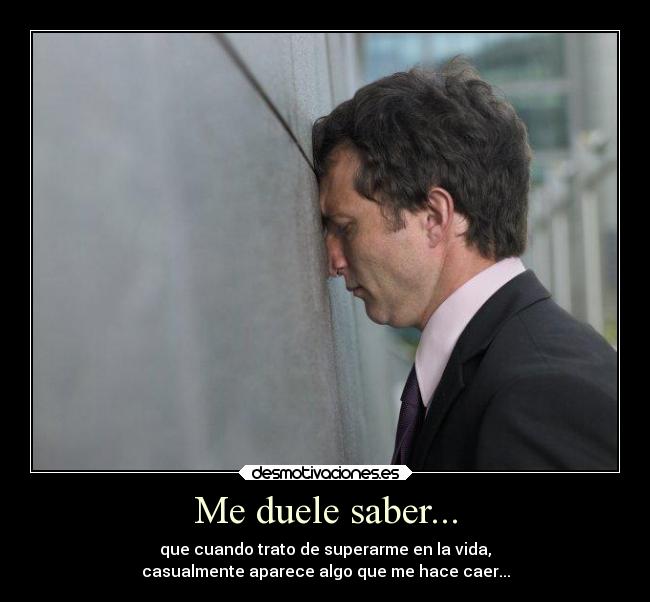 Me duele saber... - que cuando trato de superarme en la vida,
casualmente aparece algo que me hace caer...