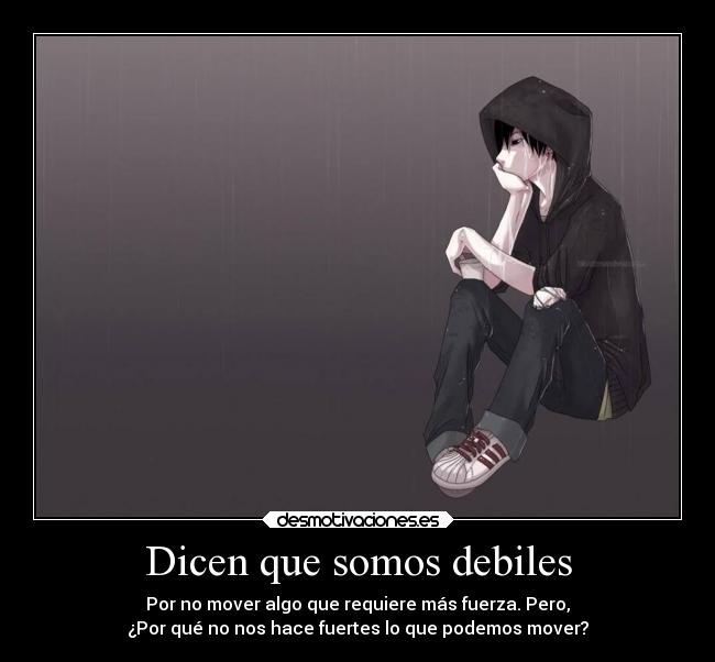 Dicen que somos debiles - Por no mover algo que requiere más fuerza. Pero,
¿Por qué no nos hace fuertes lo que podemos mover?