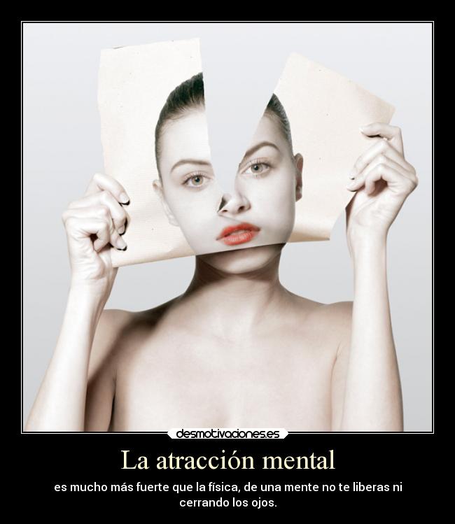 La atracción mental - es mucho más fuerte que la física, de una mente no te liberas ni
cerrando los ojos.