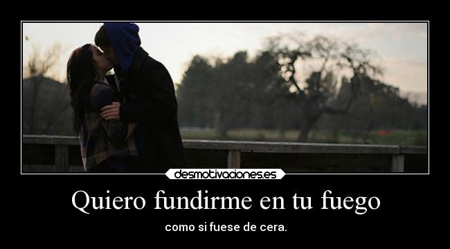 Quiero fundirme en tu fuego - como si fuese de cera.
