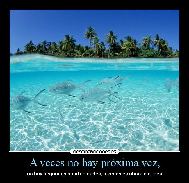 A veces no hay próxima vez, - no hay segundas oportunidades, a veces es ahora o nunca