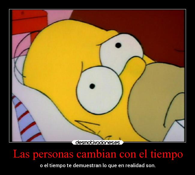 Las personas cambian con el tiempo - o el tiempo te demuestran lo que en realidad son.