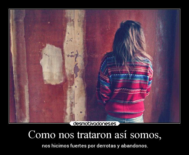 Como nos trataron así somos, - nos hicimos fuertes por derrotas y abandonos.