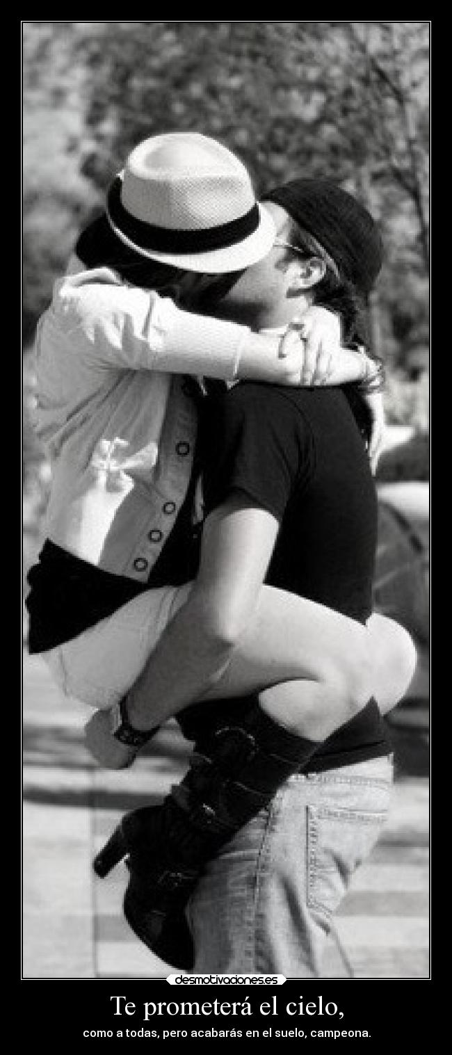 Te prometerá el cielo, - como a todas, pero acabarás en el suelo, campeona.
