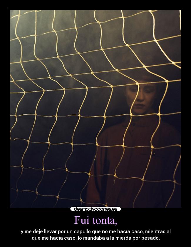 Fui tonta, - y me dejé llevar por un capullo que no me hacía caso, mientras al
que me hacia caso, lo mandaba a la mierda por pesado.