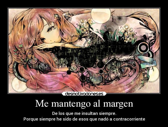 Me mantengo al margen - De los que me insultan siempre.
Porque siempre he sido de esos que nadó a contracorriente