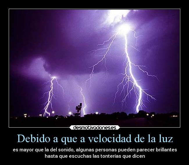 Debido a que a velocidad de la luz - es mayor que la del sonido, algunas personas pueden parecer brillantes
hasta que escuchas las tonterías que dicen