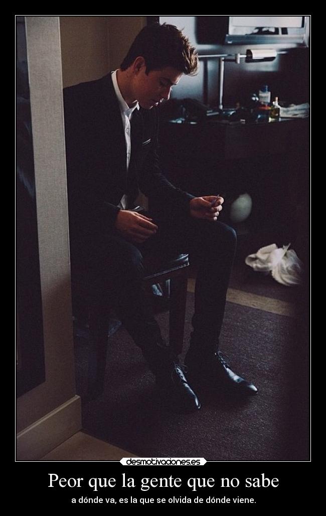 Peor que la gente que no sabe - a dónde va, es la que se olvida de dónde viene.