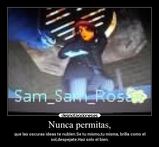 Nunca permitas, - que las oscuras ideas te nublen.Se tu mismo,tu misma, brilla como el
sol,despejate.Haz solo el bien.
