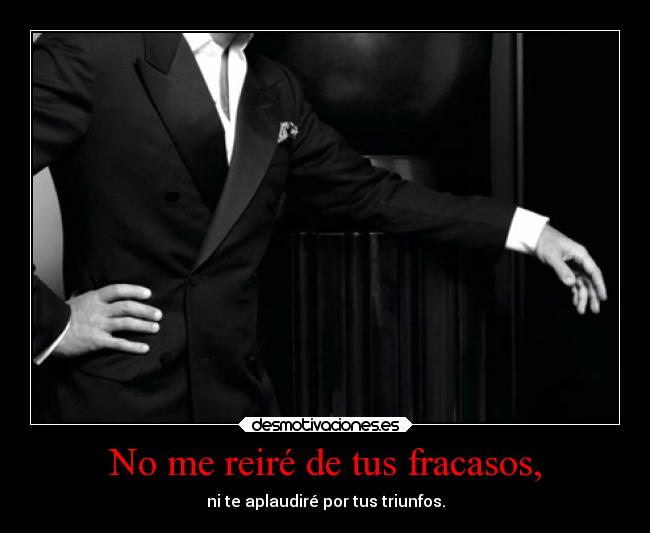 No me reiré de tus fracasos, - ni te aplaudiré por tus triunfos.