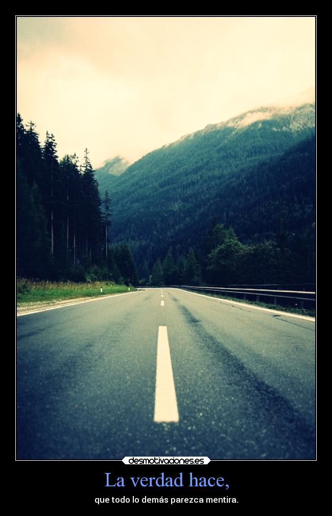 La verdad hace, - que todo lo demás parezca mentira.
