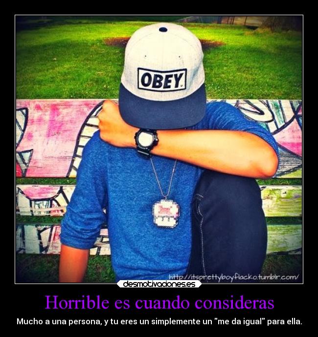 Horrible es cuando consideras - Mucho a una persona, y tu eres un simplemente un me da igual para ella.