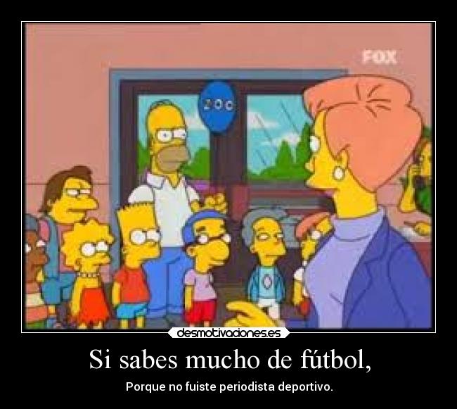 Si sabes mucho de fútbol, - Porque no fuiste periodista deportivo.