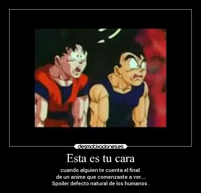 Esta es tu cara - cuando alguien te cuenta el final 
de un anime que comenzaste a ver....
Spoiler defecto natural de los humanos .