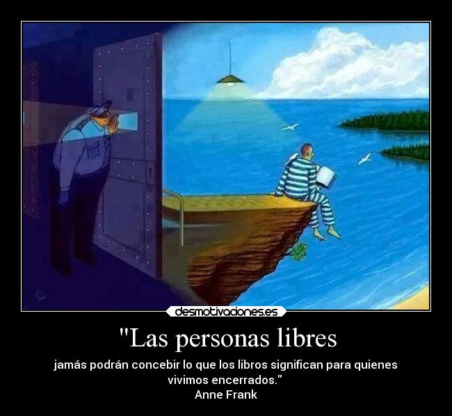 Las personas libres - jamás podrán concebir lo que los libros significan para quienes
vivimos encerrados.
Anne Frank