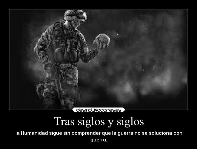 Tras siglos y siglos - la Humanidad sigue sin comprender que la guerra no se soluciona con
guerra.