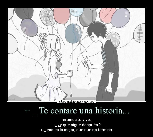 + _ Te contare una historia... - eramos tu y yo.
- _ ¿y que sigue después ?
+ _ eso es lo mejor, que aun no termina.