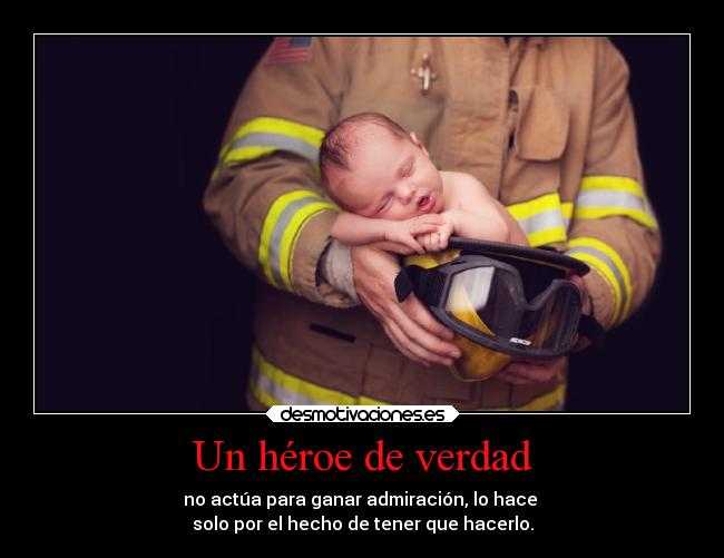 Un héroe de verdad - no actúa para ganar admiración, lo hace 
solo por el hecho de tener que hacerlo.