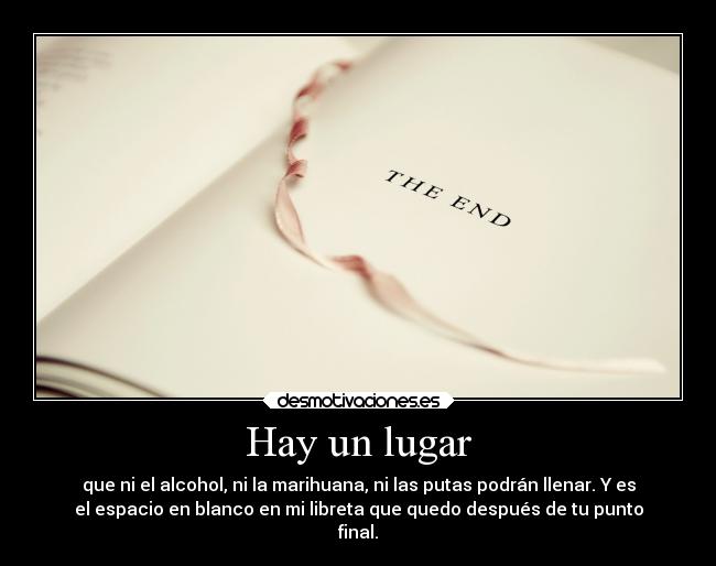 Hay un lugar - que ni el alcohol, ni la marihuana, ni las putas podrán llenar. Y es
el espacio en blanco en mi libreta que quedo después de tu punto
final.