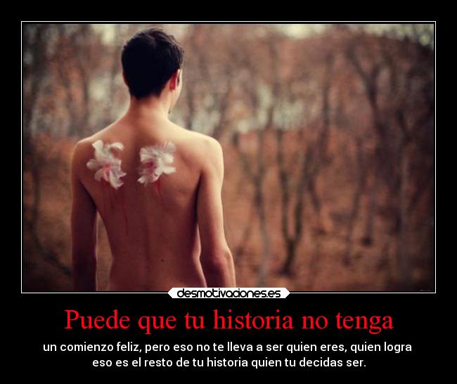 Puede que tu historia no tenga - un comienzo feliz, pero eso no te lleva a ser quien eres, quien logra
eso es el resto de tu historia quien tu decidas ser.