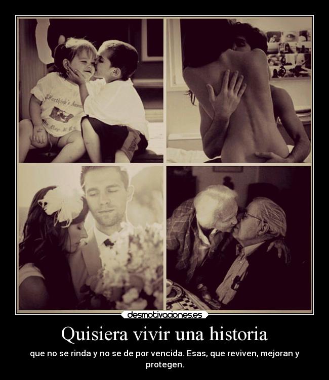 Quisiera vivir una historia - que no se rinda y no se de por vencida. Esas, que reviven, mejoran y
protegen.