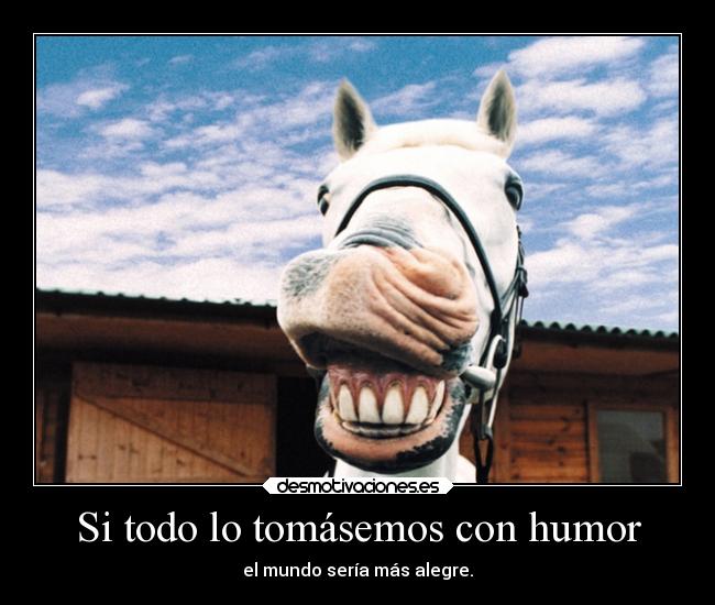 Si todo lo tomásemos con humor - el mundo sería más alegre.