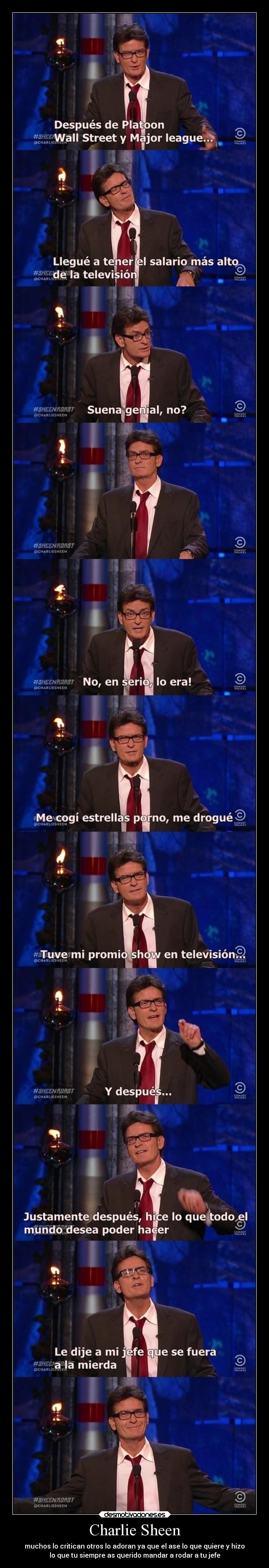 Charlie Sheen - muchos lo critican otros lo adoran ya que el ase lo que quiere y hizo
lo que tu siempre as querido mandar a rodar a tu jefe
