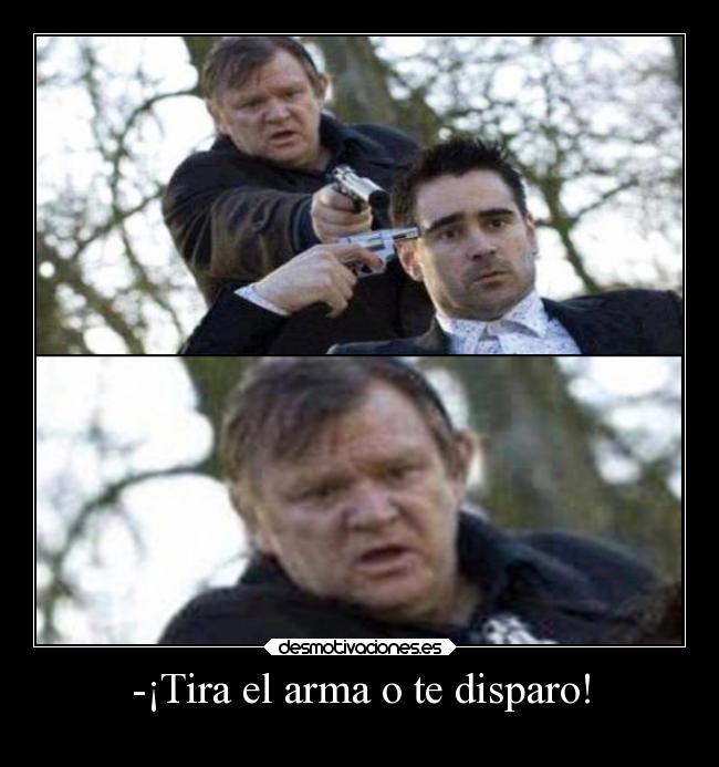 -¡Tira el arma o te disparo! - 