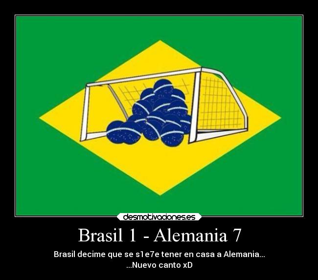 Brasil 1 - Alemania 7 - Brasil decime que se s1e7e tener en casa a Alemania...
...Nuevo canto xD