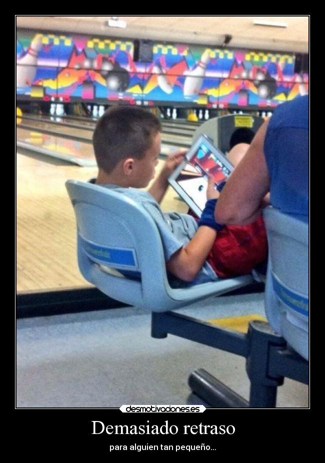 Demasiado retraso - para alguien tan pequeño...