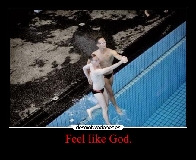 Feel like God. -