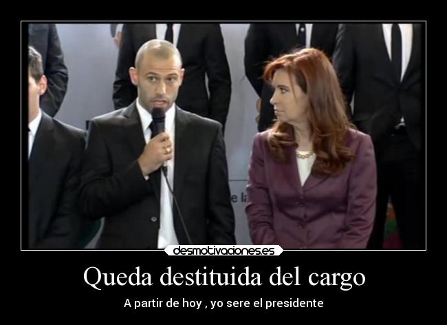 Queda destituida del cargo - A partir de hoy , yo sere el presidente