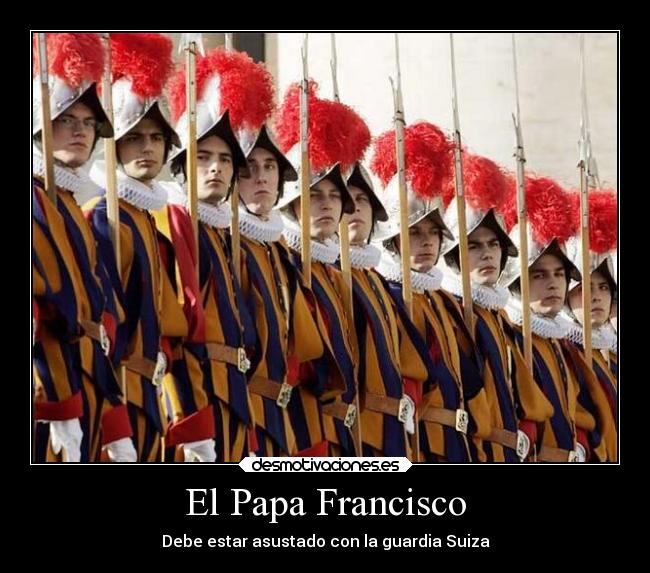 El Papa Francisco - Debe estar asustado con la guardia Suiza