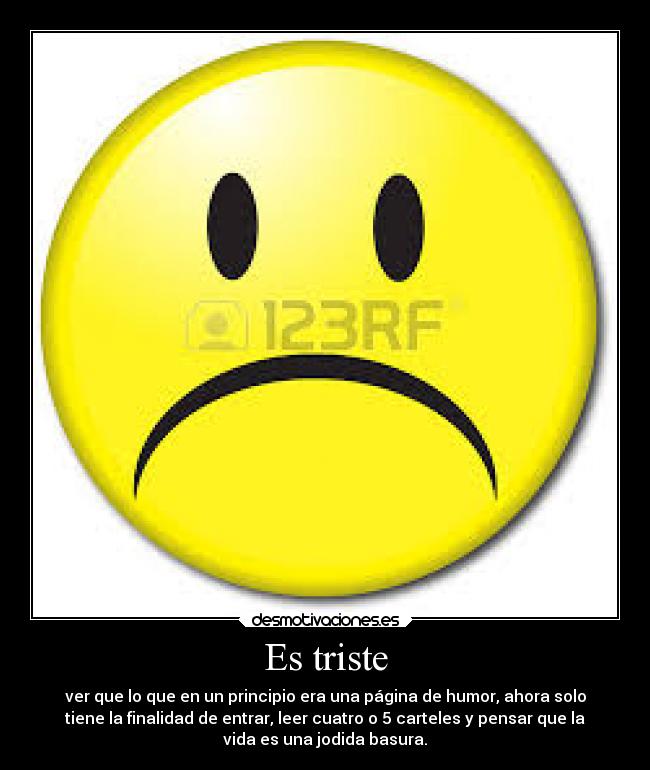 Es triste - ver que lo que en un principio era una página de humor, ahora solo
tiene la finalidad de entrar, leer cuatro o 5 carteles y pensar que la
vida es una jodida basura.
