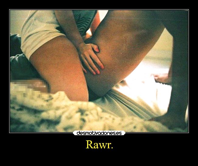 Rawr. -
