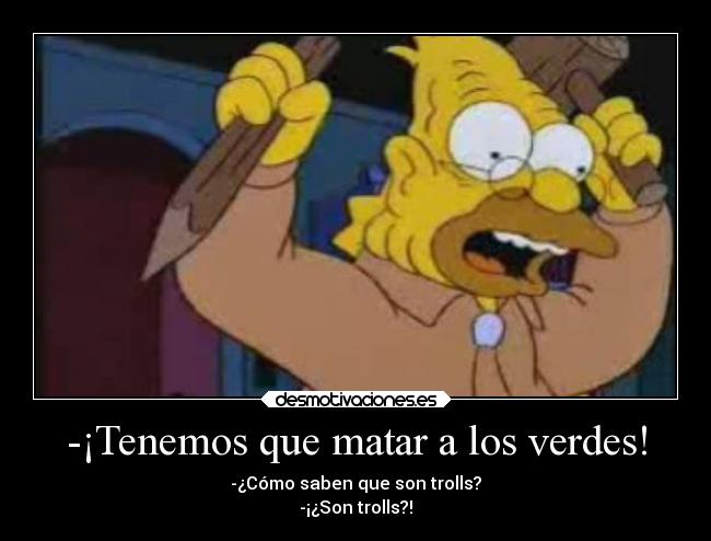 -¡Tenemos que matar a los verdes! - -¿Cómo saben que son trolls?
-¡¿Son trolls?!