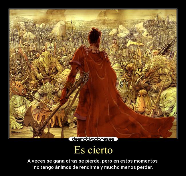 Es cierto - A veces se gana otras se pierde, pero en estos momentos
no tengo ánimos de rendirme y mucho menos perder.