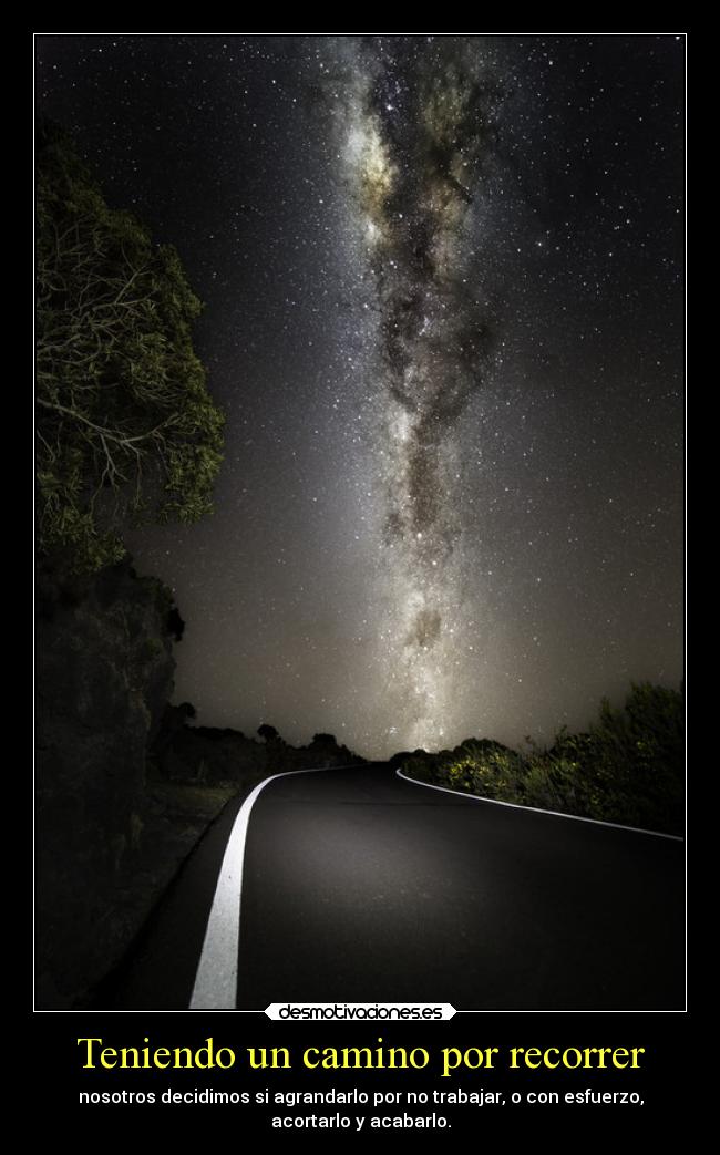 Teniendo un camino por recorrer - nosotros decidimos si agrandarlo por no trabajar, o con esfuerzo,
acortarlo y acabarlo.