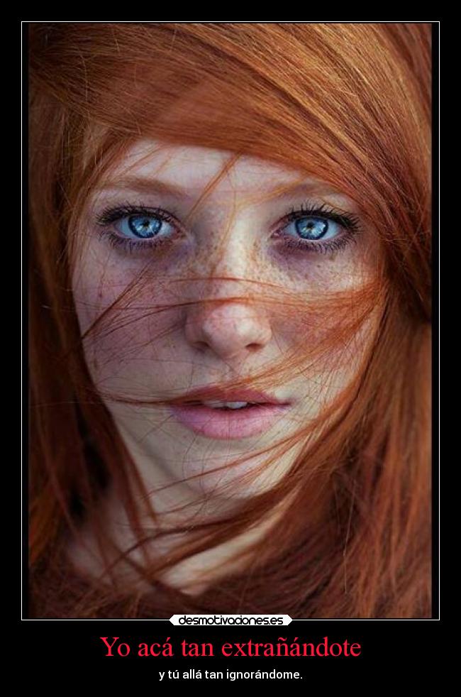 Yo acá tan extrañándote - y tú allá tan ignorándome.