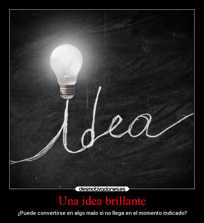 Una idea brillante - ¿Puede convertirse en algo malo si no llega en el momento indicado?