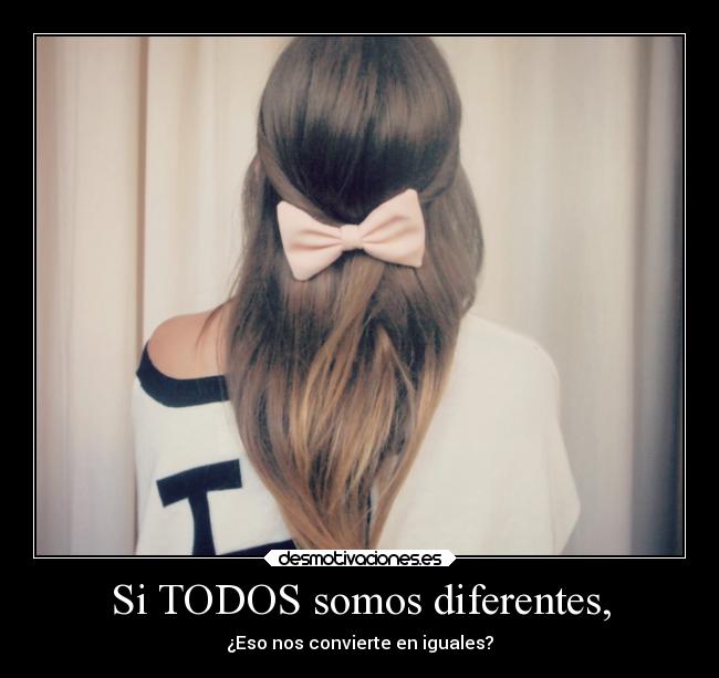Si TODOS somos diferentes, - ¿Eso nos convierte en iguales?